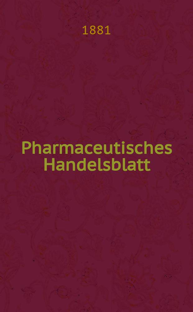 Pharmaceutisches Handelsblatt : Organ für Apotheker, Droguisten, und Fabrikanten chemischer Producte Supplement der Pharmaceutischen Zeitung. 1881, №1