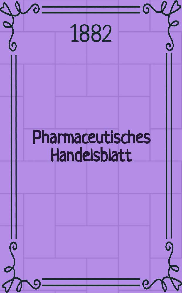 Pharmaceutisches Handelsblatt : Organ für Apotheker, Droguisten, und Fabrikanten chemischer Producte Supplement der Pharmaceutischen Zeitung. 1882, №1