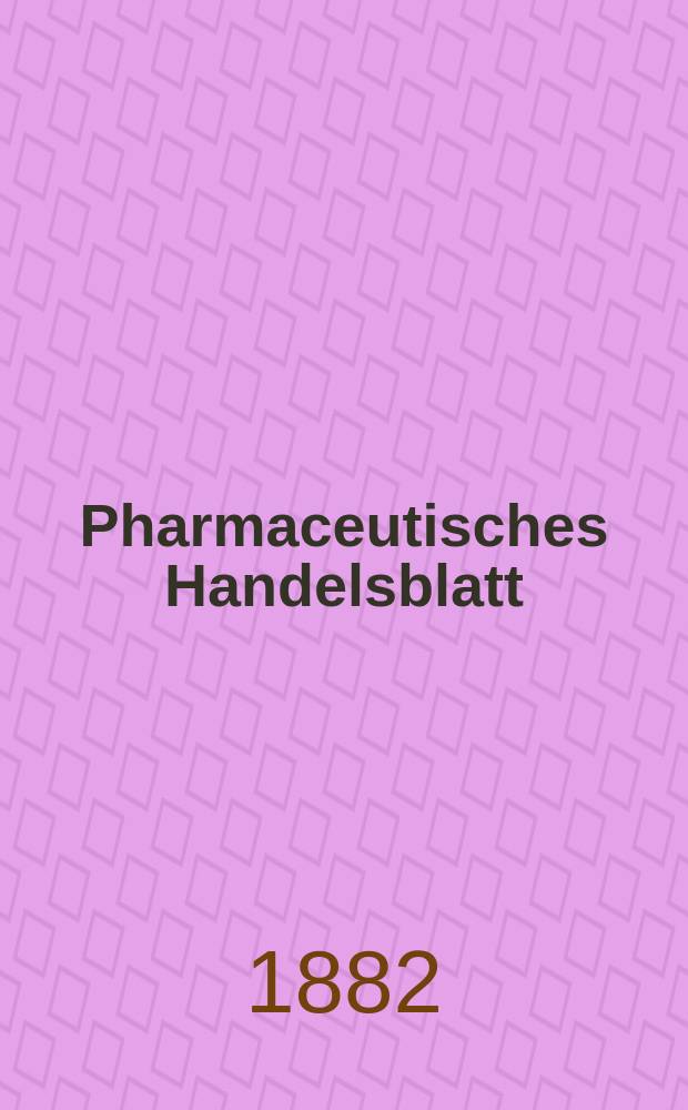 Pharmaceutisches Handelsblatt : Organ für Apotheker, Droguisten, und Fabrikanten chemischer Producte Supplement der Pharmaceutischen Zeitung. 1882, №4