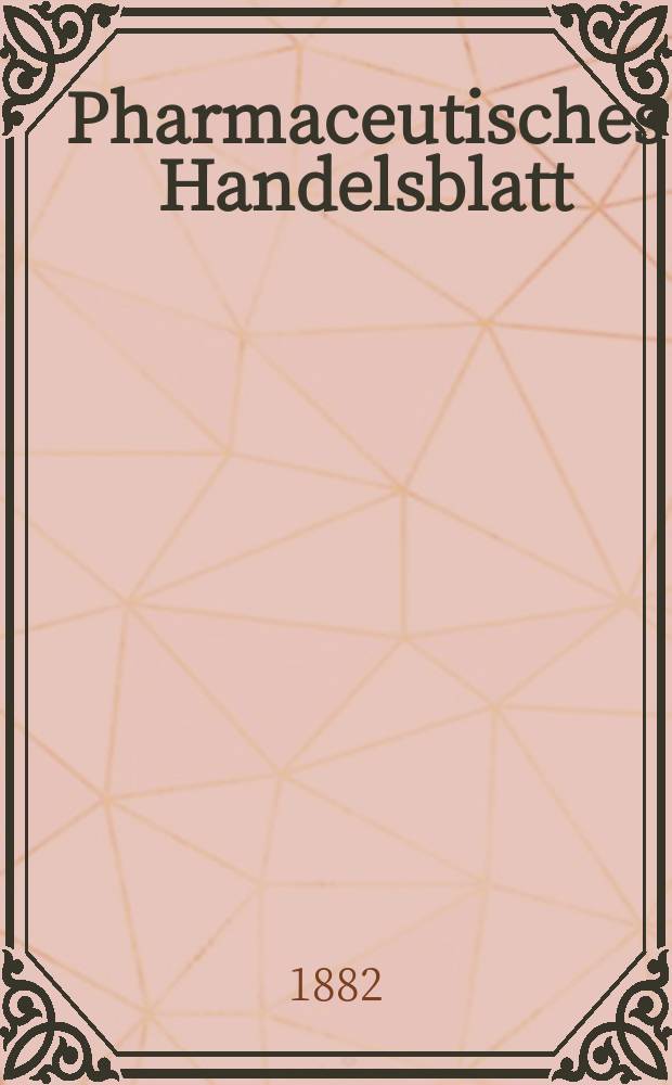 Pharmaceutisches Handelsblatt : Organ für Apotheker, Droguisten, und Fabrikanten chemischer Producte Supplement der Pharmaceutischen Zeitung. 1882, №16