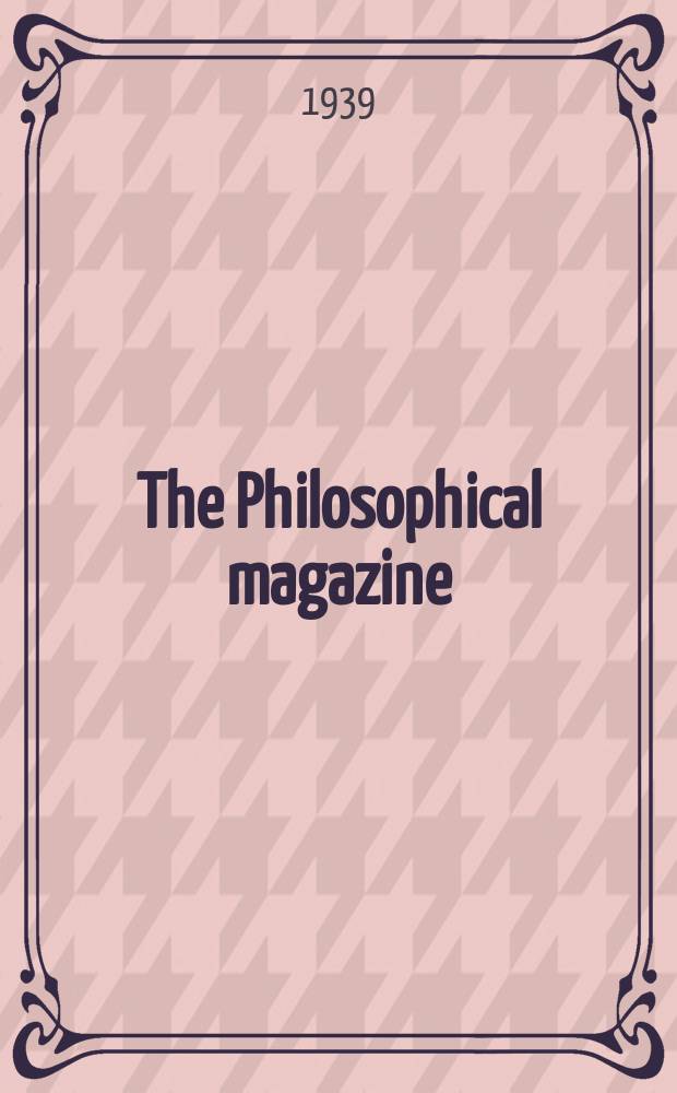 The Philosophical magazine : Comprehending the various branches of science the liberal and fine arts, agriculture, manufactures and commerce. Vol.27 1939, №5