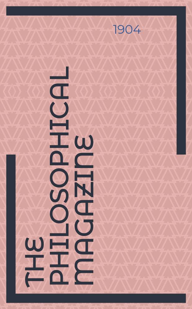 The Philosophical magazine : Comprehending the various branches of science the liberal and fine arts, agriculture, manufactures and commerce. Vol.7 1904, №1