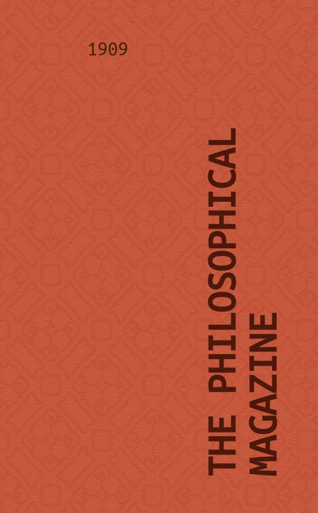 The Philosophical magazine : Comprehending the various branches of science the liberal and fine arts, agriculture, manufactures and commerce. Vol.17 1909, №1