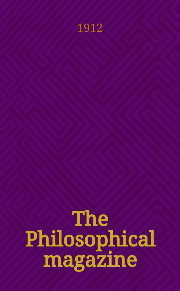 The Philosophical magazine : Comprehending the various branches of science the liberal and fine arts, agriculture, manufactures and commerce. Vol.23 1912, №4