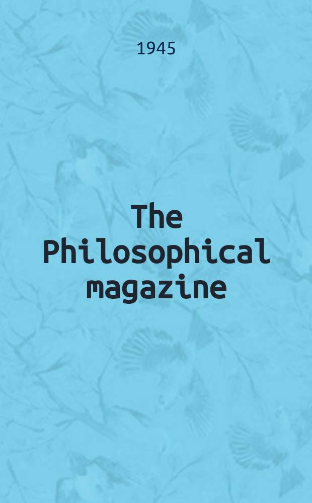 The Philosophical magazine : Comprehending the various branches of science the liberal and fine arts, agriculture, manufactures and commerce. Vol.36, №257