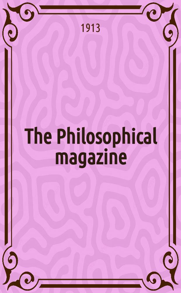 The Philosophical magazine : Comprehending the various branches of science the liberal and fine arts, agriculture, manufactures and commerce. Vol.26 1913, №4