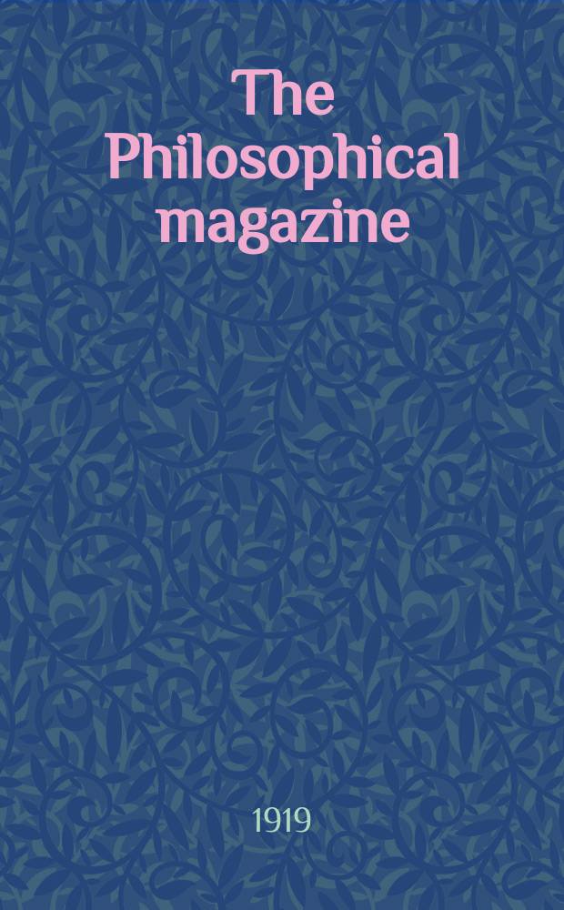 The Philosophical magazine : Comprehending the various branches of science the liberal and fine arts, agriculture, manufactures and commerce. Vol.37 1919, №5
