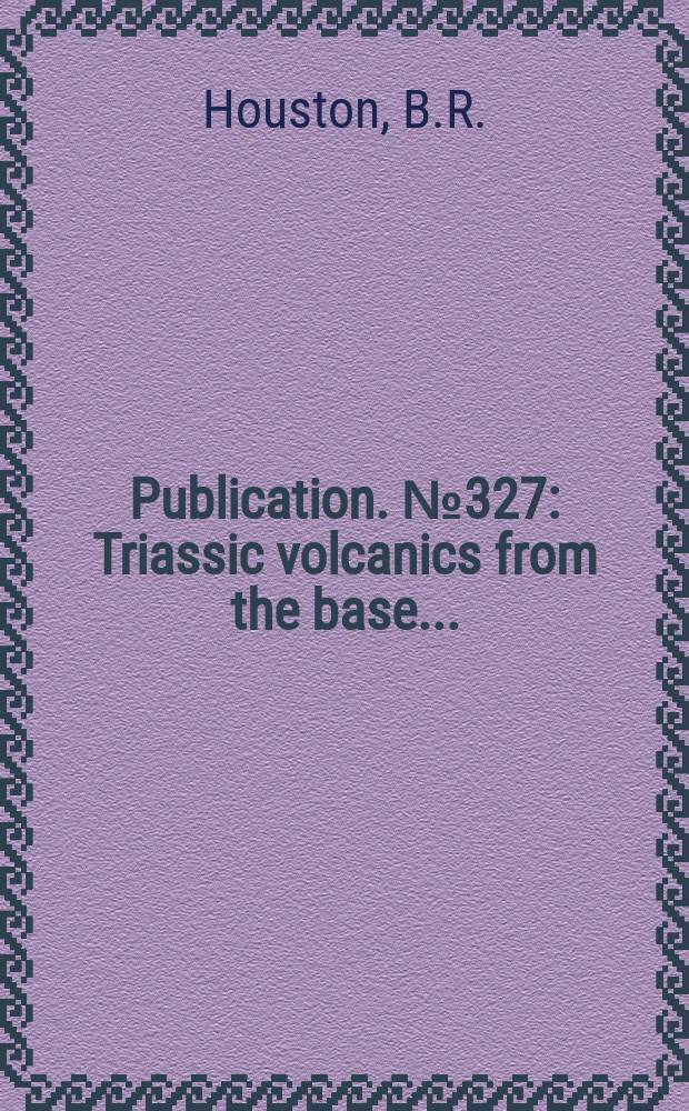 Publication. №327 : Triassic volcanics from the base...