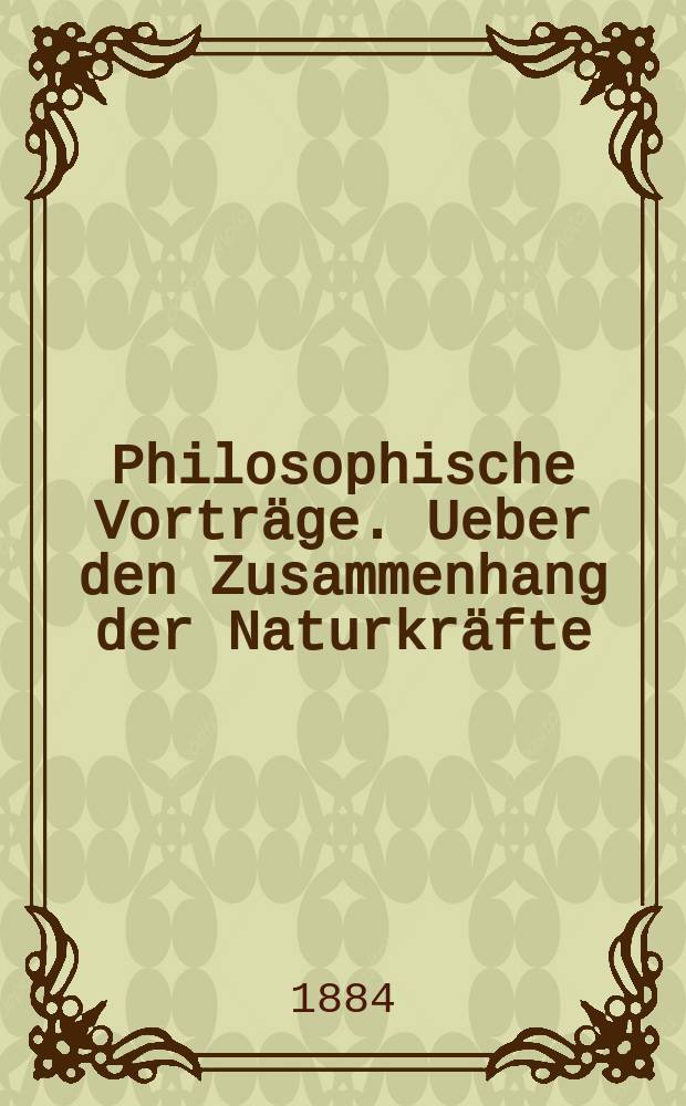 Philosophische Vortr&auml;ge. Ueber den Zusammenhang der Naturkr&auml;fte