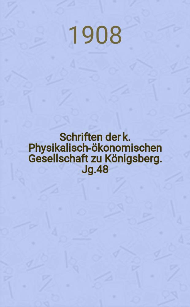 Schriften der k. Physikalisch-ökonomischen Gesellschaft zu Königsberg. Jg.48 : 1907