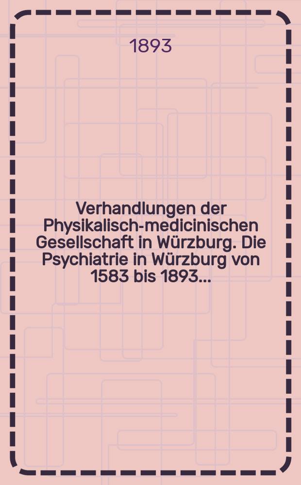Verhandlungen der Physikalische- medicinischen Gesellschaft in Würzburg. Die Psychiatrie in Würzburg von 1583 bis 1893 ...