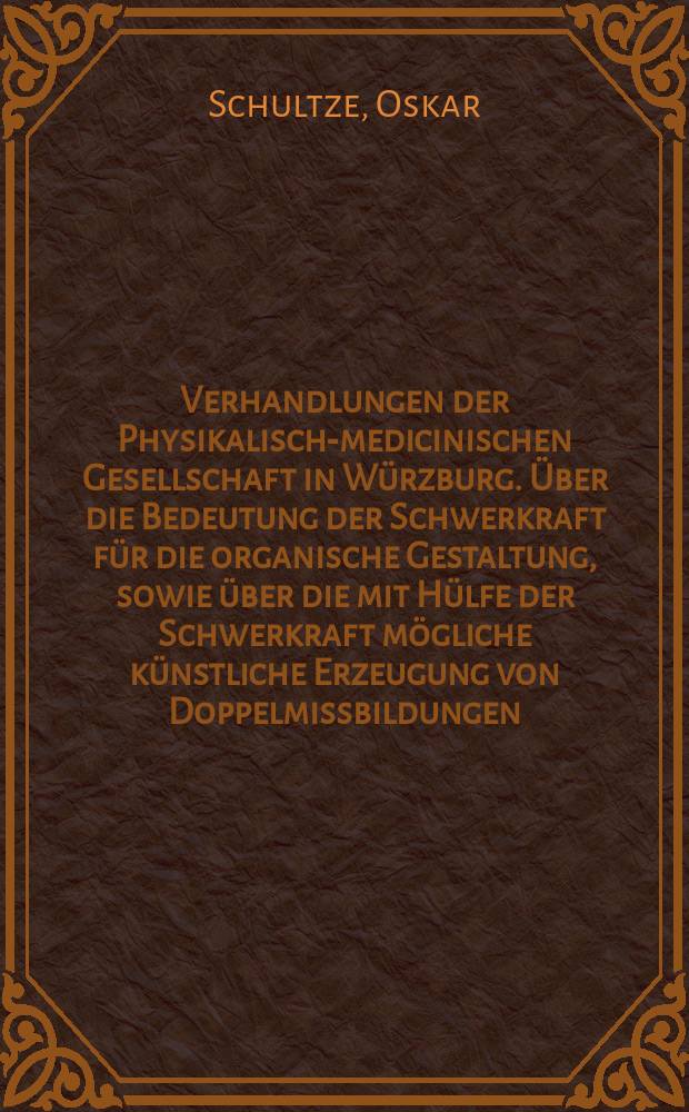 Verhandlungen der Physikalische- medicinischen Gesellschaft in W&uuml;rzburg. &Uuml;ber die Bedeutung der Schwerkraft f&uuml;r die organische Gestaltung, sowie &uuml;ber die mit H&uuml;lfe der Schwerkraft m&ouml;gliche k&uuml;nstliche Erzeugung von Doppelmissbildungen