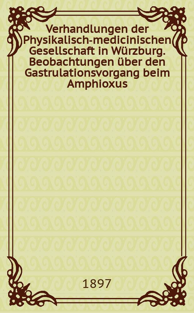 Verhandlungen der Physikalische- medicinischen Gesellschaft in Würzburg. Beobachtungen über den Gastrulationsvorgang beim Amphioxus