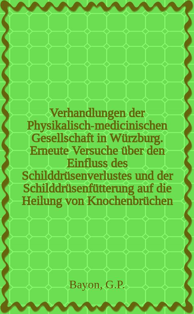 Verhandlungen der Physikalische- medicinischen Gesellschaft in Würzburg. Erneute Versuche über den Einfluss des Schilddrüsenverlustes und der Schilddrüsenfütterung auf die Heilung von Knochenbrüchen