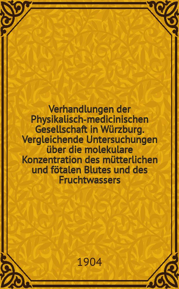 Verhandlungen der Physikalische- medicinischen Gesellschaft in W&uuml;rzburg. Vergleichende Untersuchungen &uuml;ber die molekulare Konzentration des m&uuml;tterlichen und f&ouml;talen Blutes und des Fruchtwassers ...