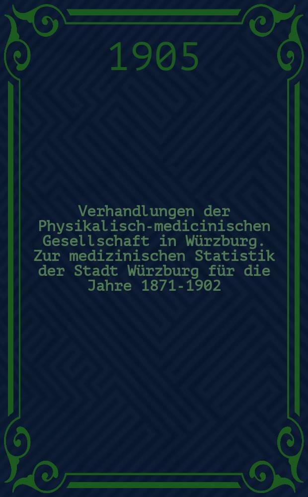 Verhandlungen der Physikalische- medicinischen Gesellschaft in Würzburg. Zur medizinischen Statistik der Stadt Würzburg für die Jahre 1871-1902