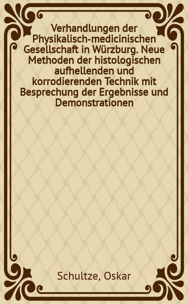 Verhandlungen der Physikalische- medicinischen Gesellschaft in Würzburg. Neue Methoden der histologischen aufhellenden und korrodierenden Technik mit Besprechung der Ergebnisse und Demonstrationen