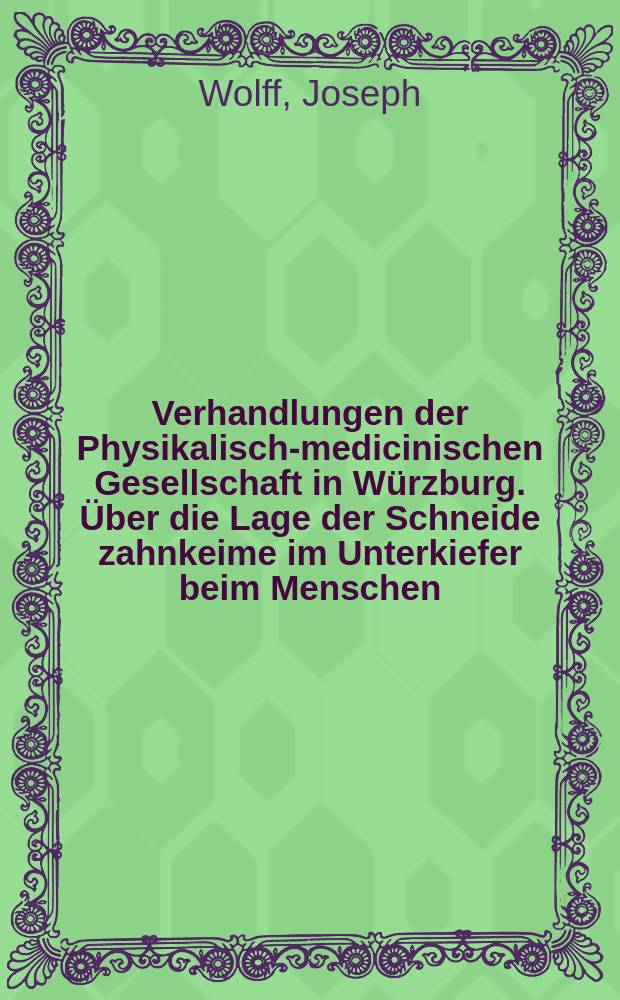 Verhandlungen der Physikalische- medicinischen Gesellschaft in W&uuml;rzburg. &Uuml;ber die Lage der Schneide zahnkeime im Unterkiefer beim Menschen