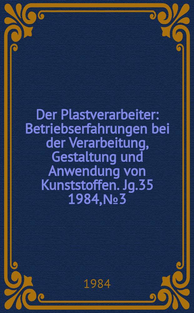 Der Plastverarbeiter : Betriebserfahrungen bei der Verarbeitung, Gestaltung und Anwendung von Kunststoffen. Jg.35 1984, №3