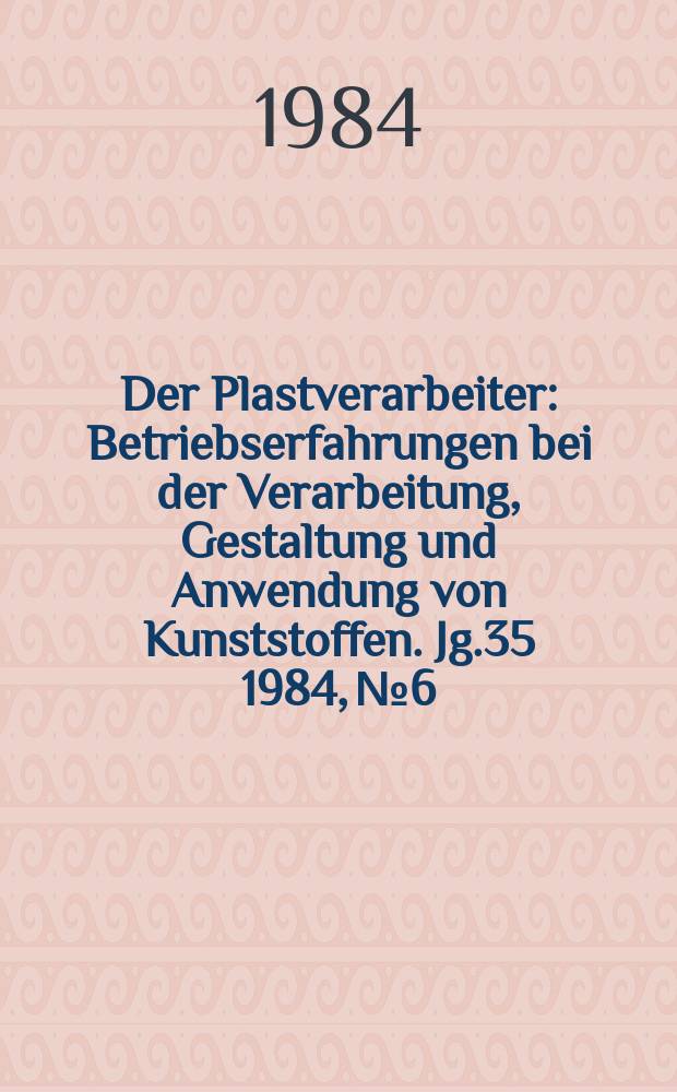 Der Plastverarbeiter : Betriebserfahrungen bei der Verarbeitung, Gestaltung und Anwendung von Kunststoffen. Jg.35 1984, №6