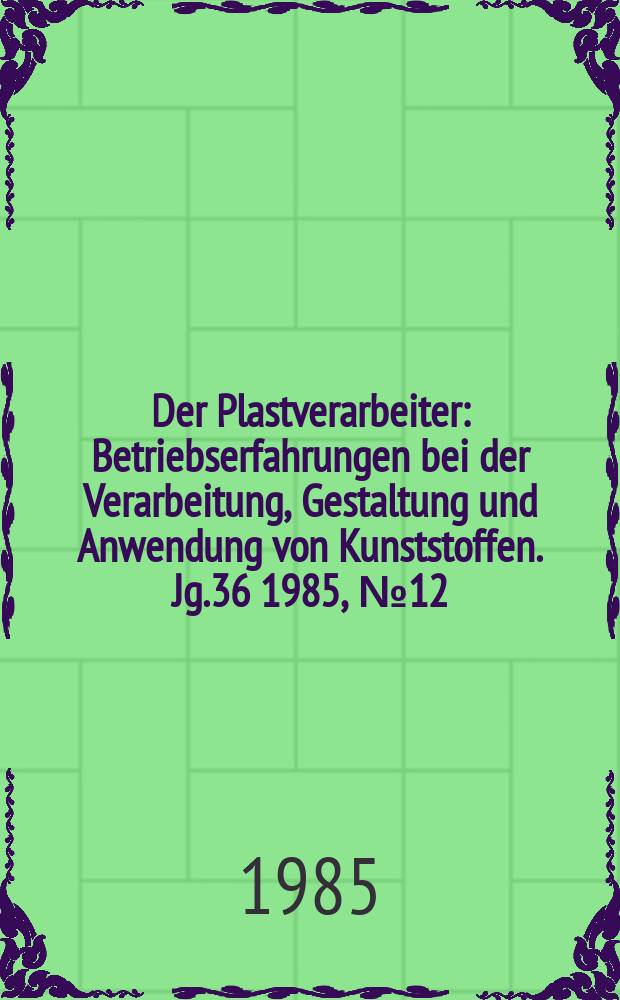 Der Plastverarbeiter : Betriebserfahrungen bei der Verarbeitung, Gestaltung und Anwendung von Kunststoffen. Jg.36 1985, №12
