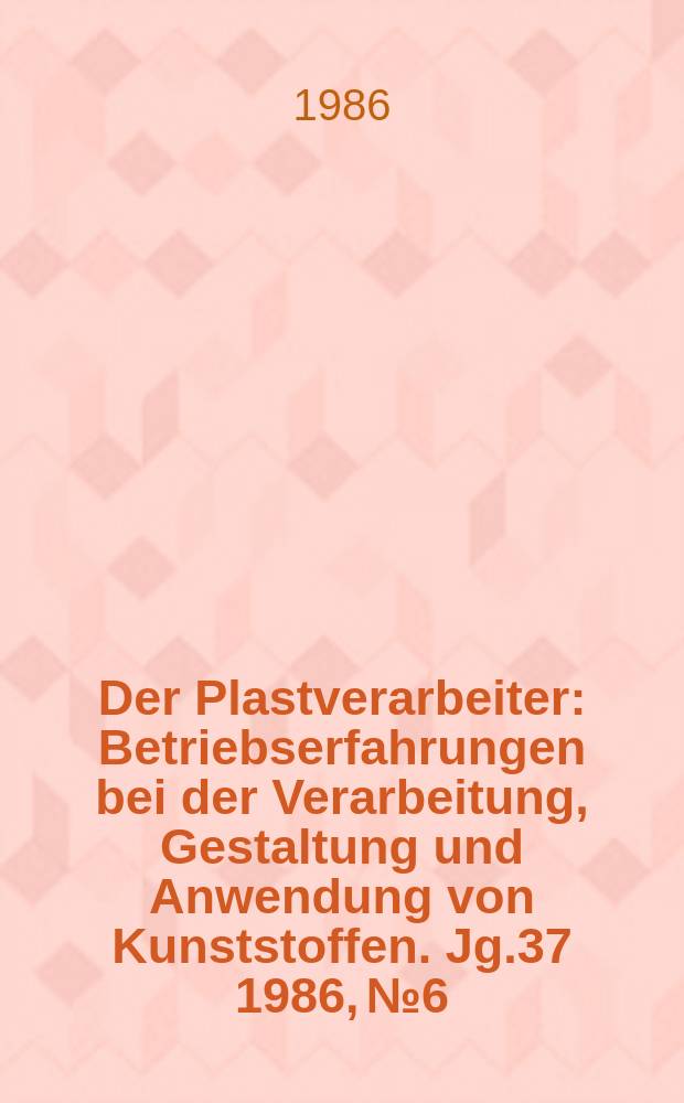 Der Plastverarbeiter : Betriebserfahrungen bei der Verarbeitung, Gestaltung und Anwendung von Kunststoffen. Jg.37 1986, №6