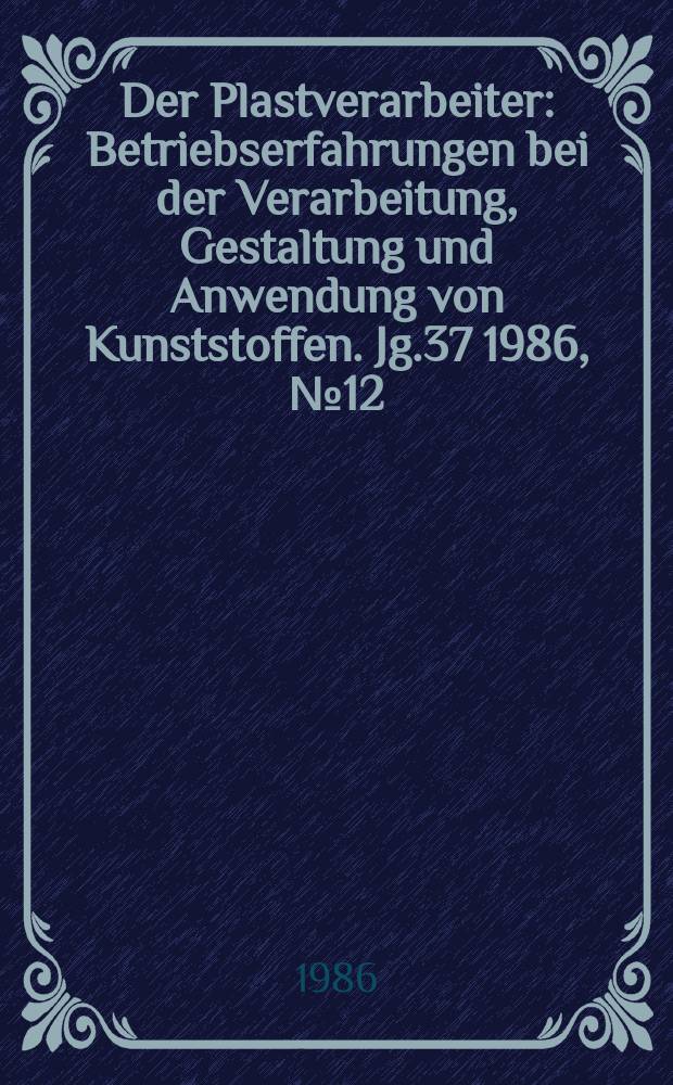 Der Plastverarbeiter : Betriebserfahrungen bei der Verarbeitung, Gestaltung und Anwendung von Kunststoffen. Jg.37 1986, №12