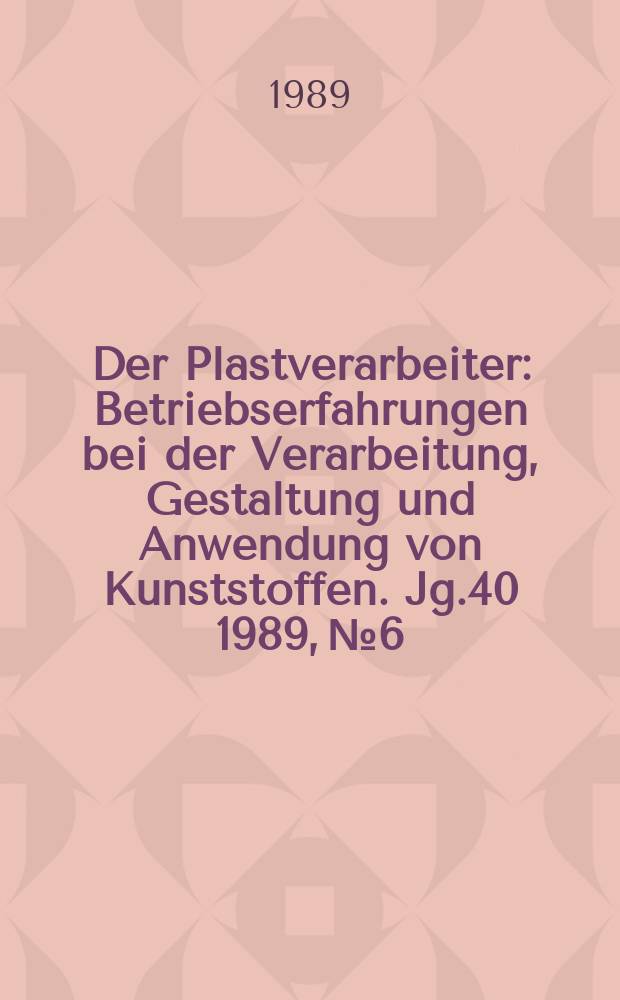 Der Plastverarbeiter : Betriebserfahrungen bei der Verarbeitung, Gestaltung und Anwendung von Kunststoffen. Jg.40 1989, №6