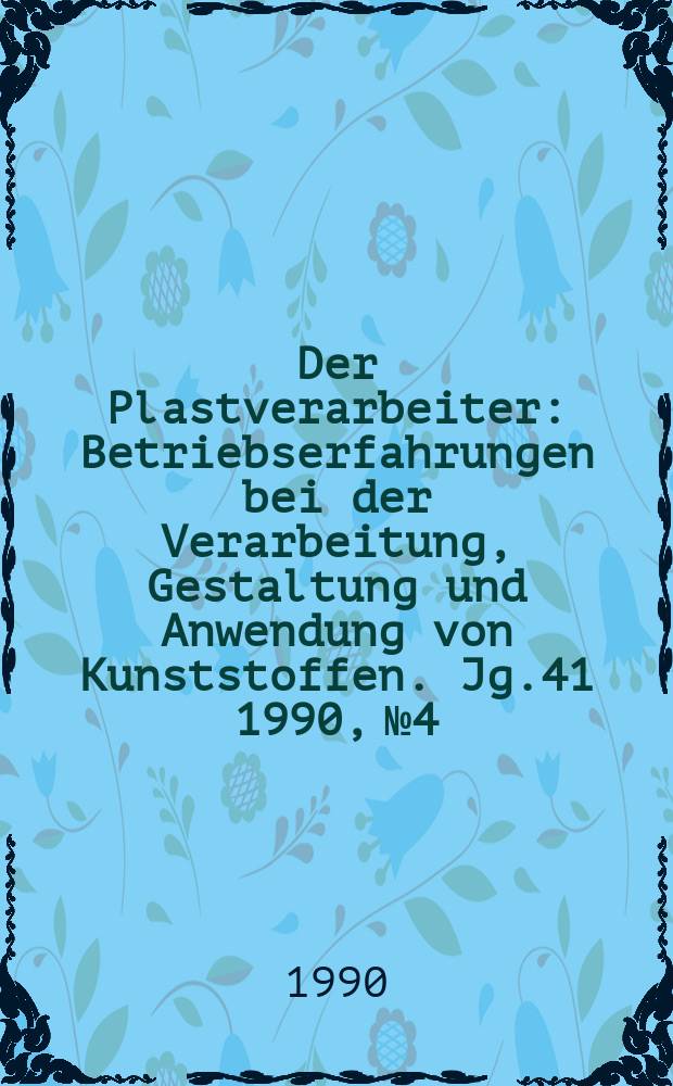 Der Plastverarbeiter : Betriebserfahrungen bei der Verarbeitung, Gestaltung und Anwendung von Kunststoffen. Jg.41 1990, №4