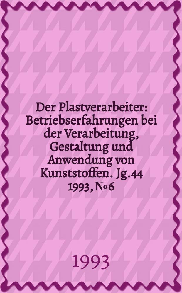 Der Plastverarbeiter : Betriebserfahrungen bei der Verarbeitung, Gestaltung und Anwendung von Kunststoffen. Jg.44 1993, №6