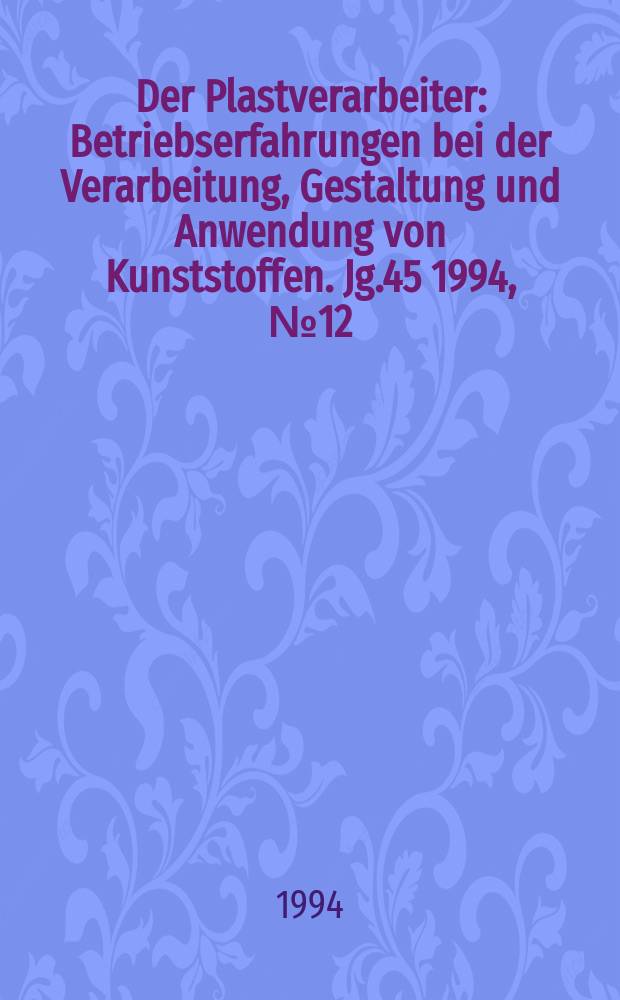 Der Plastverarbeiter : Betriebserfahrungen bei der Verarbeitung, Gestaltung und Anwendung von Kunststoffen. Jg.45 1994, №12