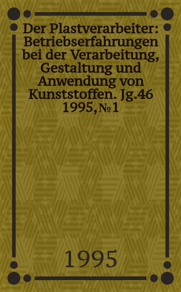 Der Plastverarbeiter : Betriebserfahrungen bei der Verarbeitung, Gestaltung und Anwendung von Kunststoffen. Jg.46 1995, №1