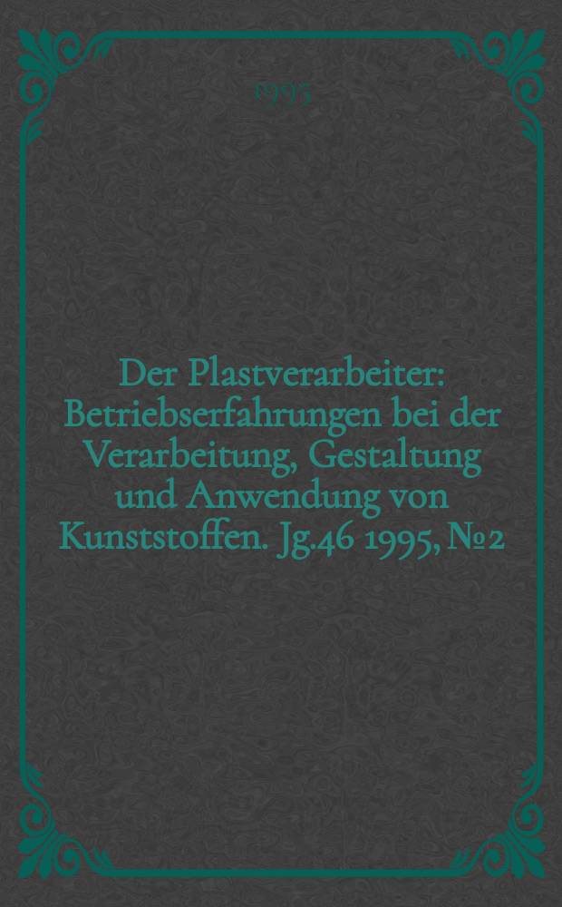 Der Plastverarbeiter : Betriebserfahrungen bei der Verarbeitung, Gestaltung und Anwendung von Kunststoffen. Jg.46 1995, №2