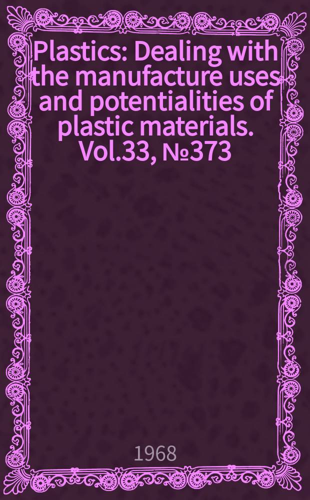 Plastics : Dealing with the manufacture uses and potentialities of plastic materials. Vol.33, №373