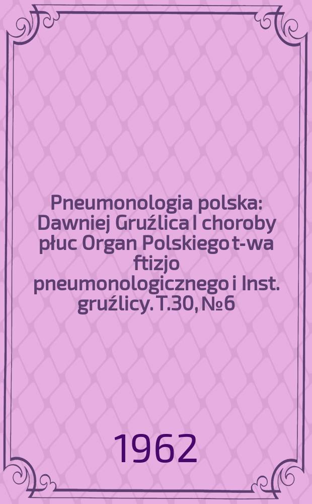 Pneumonologia polska : Dawniej Gruźlica I choroby płuc Organ Polskiego t-wa ftizjo pneumonologicznego i Inst. gruźlicy. T.30, №6