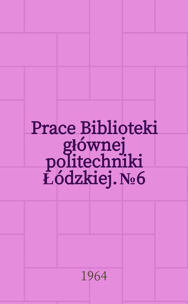 Prace Biblioteki głównej politechniki Łódzkiej. № 6