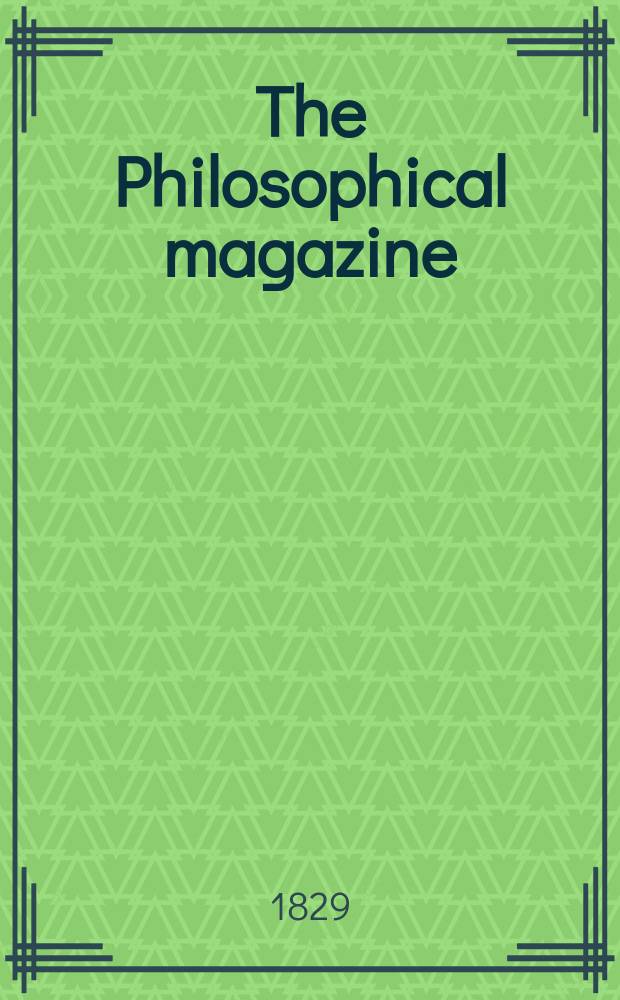 The Philosophical magazine : Comprehending the various branches of science the liberal and fine arts, agriculture, manufactures and commerce. Vol.6 1829, №5