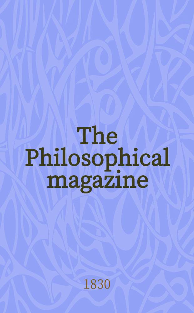 The Philosophical magazine : Comprehending the various branches of science the liberal and fine arts, agriculture, manufactures and commerce. Vol.7 1830, №6