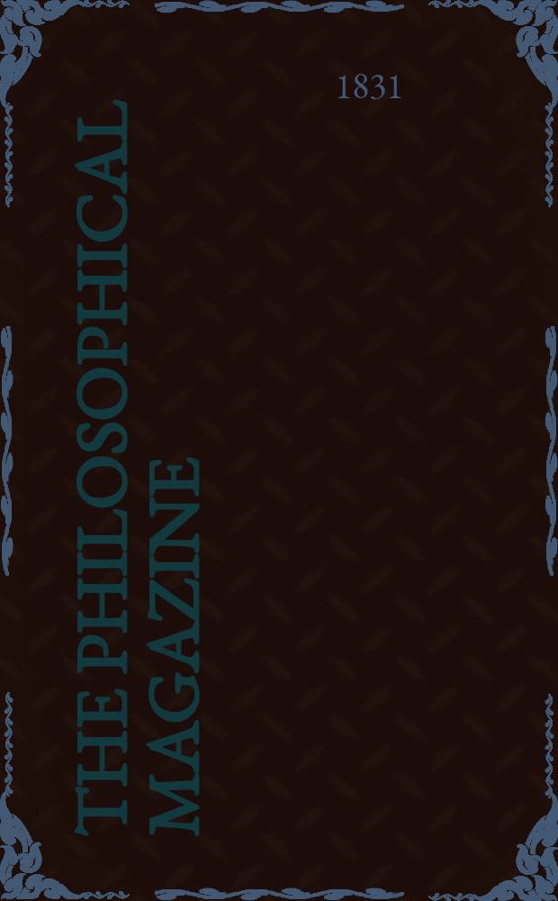 The Philosophical magazine : Comprehending the various branches of science the liberal and fine arts, agriculture, manufactures and commerce. Vol.9 1831, №3