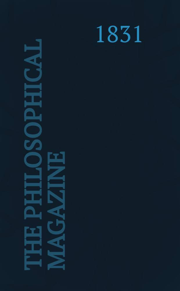 The Philosophical magazine : Comprehending the various branches of science the liberal and fine arts, agriculture, manufactures and commerce. Vol.10 1831, №4