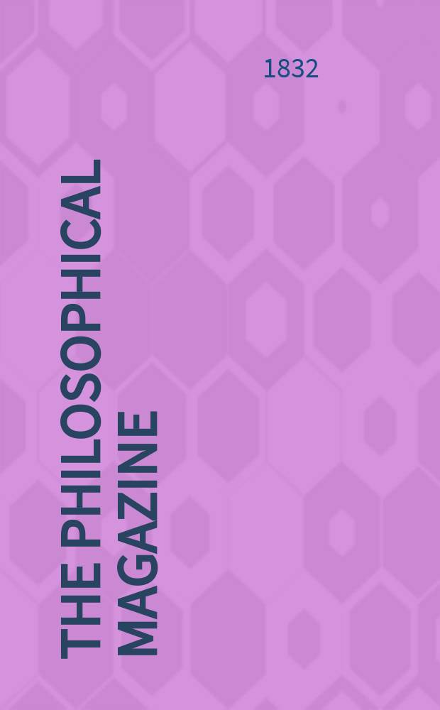The Philosophical magazine : Comprehending the various branches of science the liberal and fine arts, agriculture, manufactures and commerce. Vol.11 1832, April