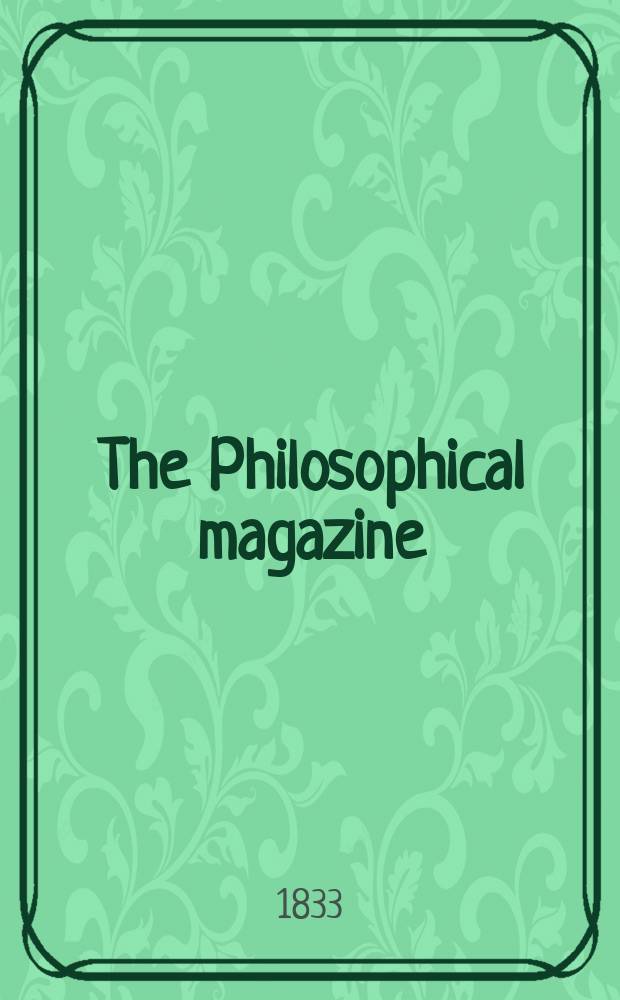 The Philosophical magazine : Comprehending the various branches of science the liberal and fine arts, agriculture, manufactures and commerce. Vol.2 1833, №6