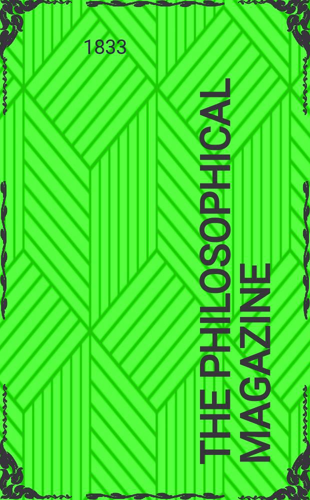 The Philosophical magazine : Comprehending the various branches of science the liberal and fine arts, agriculture, manufactures and commerce. Vol.3 1833, №3