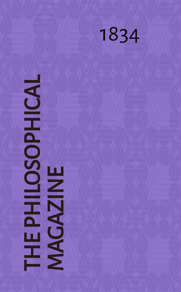 The Philosophical magazine : Comprehending the various branches of science the liberal and fine arts, agriculture, manufactures and commerce. Vol.4 1834, №5