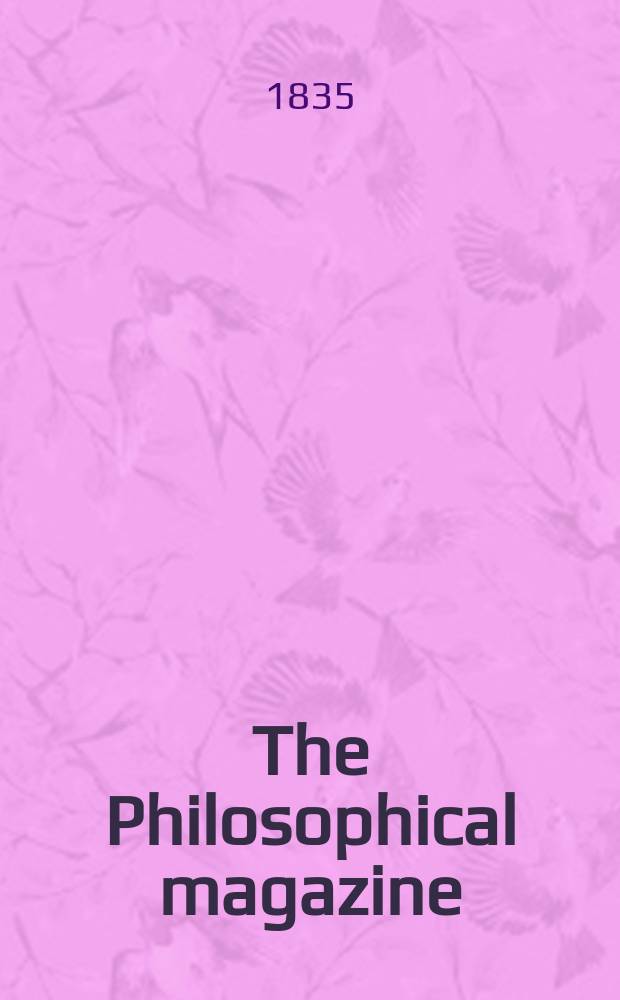 The Philosophical magazine : Comprehending the various branches of science the liberal and fine arts, agriculture, manufactures and commerce. Vol.7 1835, №4