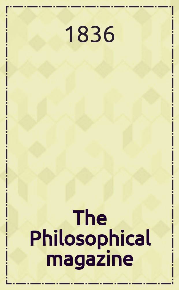 The Philosophical magazine : Comprehending the various branches of science the liberal and fine arts, agriculture, manufactures and commerce. Vol.8 1836, №2