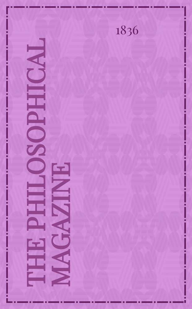 The Philosophical magazine : Comprehending the various branches of science the liberal and fine arts, agriculture, manufactures and commerce. Vol.8 1836, №5