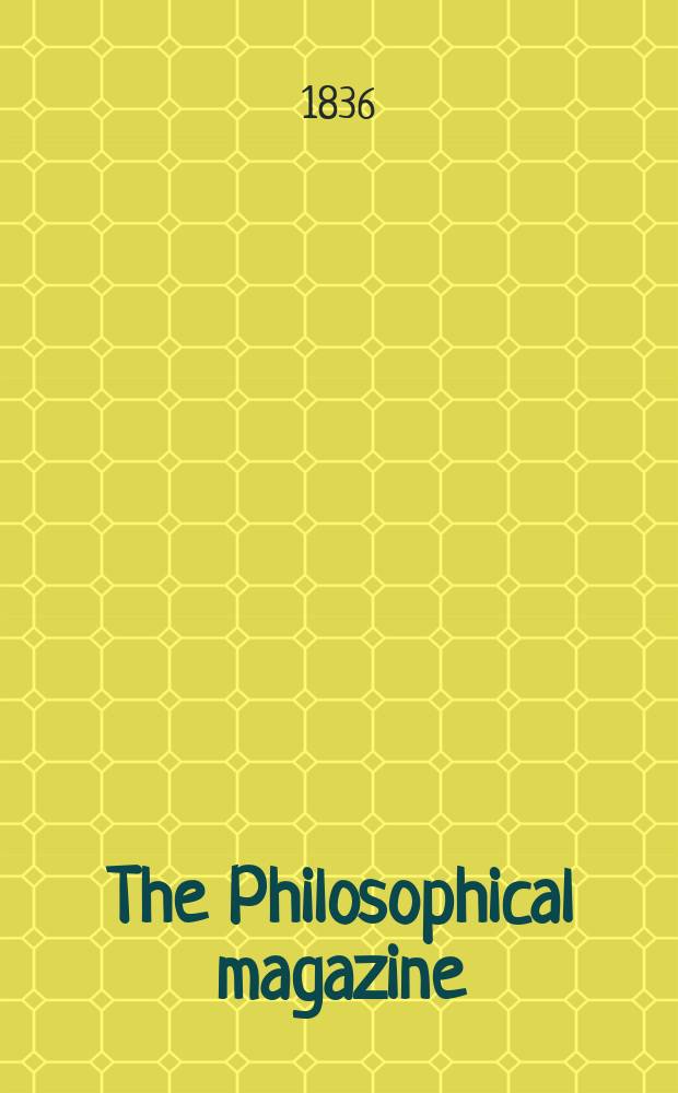 The Philosophical magazine : Comprehending the various branches of science the liberal and fine arts, agriculture, manufactures and commerce. Vol.9 1836, №1