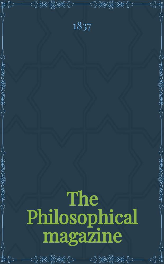 The Philosophical magazine : Comprehending the various branches of science the liberal and fine arts, agriculture, manufactures and commerce. Vol.10 1837, №2