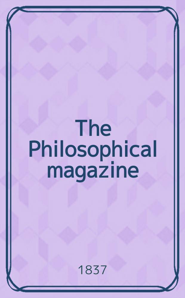 The Philosophical magazine : Comprehending the various branches of science the liberal and fine arts, agriculture, manufactures and commerce. Vol.10 1837, №4